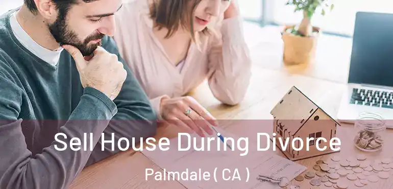  Sell House During Divorce Palmdale ( CA )